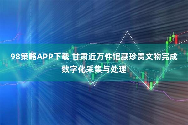 98策略APP下载 甘肃近万件馆藏珍贵文物完成数字化采集与处理