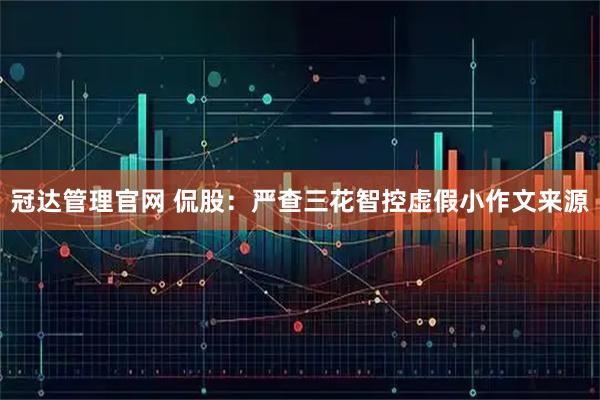 冠达管理官网 侃股：严查三花智控虚假小作文来源