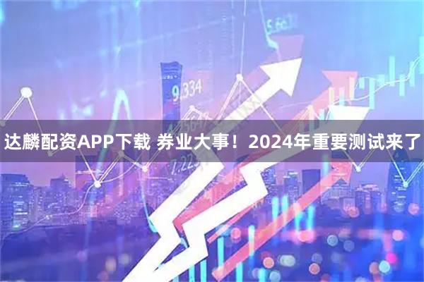 达麟配资APP下载 券业大事！2024年重要测试来了