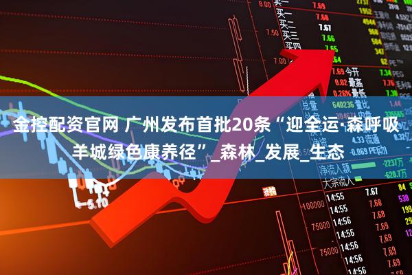 金控配资官网 广州发布首批20条“迎全运·森呼吸 羊城绿色康养径”_森林_发展_生态