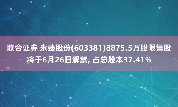 联合证券 永臻股份(603381)8875.5万股限售股将于6月26日解禁, 占总股本37.41%