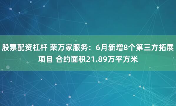 股票配资杠杆 荣万家服务：6月新增8个第三方拓展项目 合约面积21.89万平方米