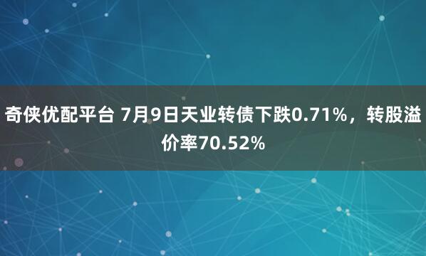 奇侠优配平台 7月9日天业转债下跌0.71%，转股溢价率70.52%