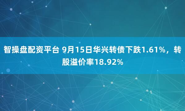 智操盘配资平台 9月15日华兴转债下跌1.61%，转股溢价率18.92%