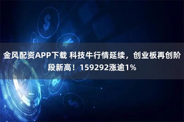 金风配资APP下载 科技牛行情延续，创业板再创阶段新高！159292涨逾1%